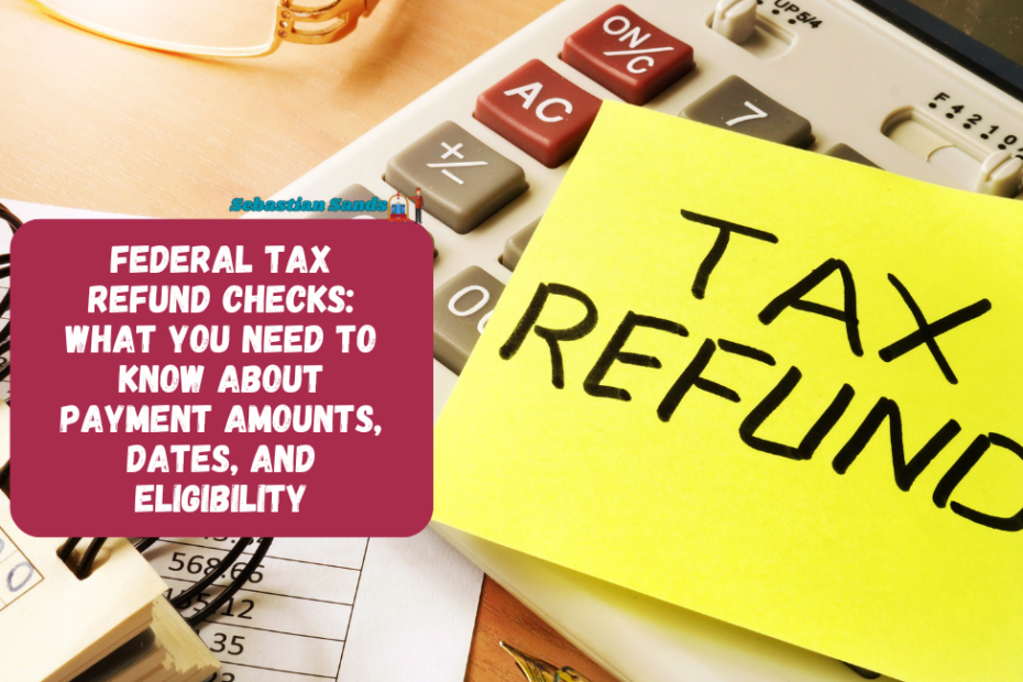 Federal Tax Refund Checks: What You Need To Know About Payment Amounts, Dates, and Eligibility