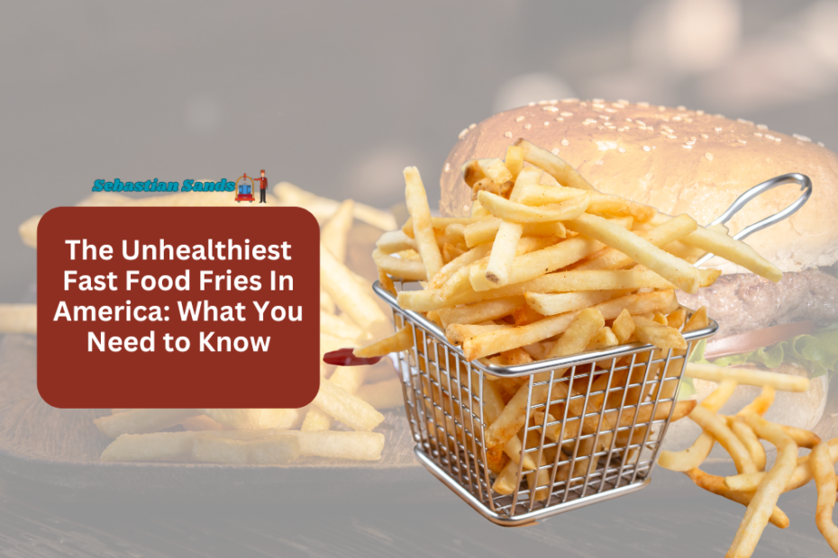 The Unhealthiest Fast Food Fries In America What You Need to Know